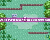 暢玩經(jīng)典！PSP3000GBA模擬器帶你重溫經(jīng)典游戲時(shí)光