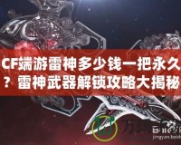 CF端游雷神多少錢一把永久？雷神武器解鎖攻略大揭秘！