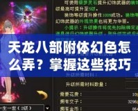 天龍八部附體幻色怎么弄？掌握這些技巧，輕松變身江湖傳奇！