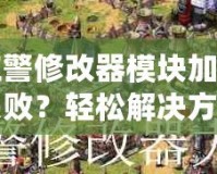 紅警修改器模塊加載失?。枯p松解決方案大揭秘！