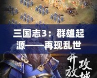 三國志3：群雄起源——再現(xiàn)亂世豪杰風采，開創(chuàng)你的三國傳奇！