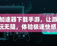 360加速器下載手游，讓游戲暢玩無阻，體驗極速快感！