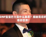 DNF寶寶巴士是什么意思？揭秘背后的奇妙世界！