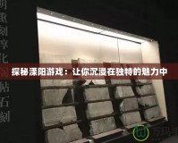 探秘溧陽游戲：讓你沉浸在獨特的魅力中