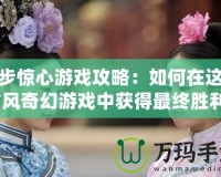 步步驚心游戲攻略：如何在這款古風(fēng)奇幻游戲中獲得最終勝利？