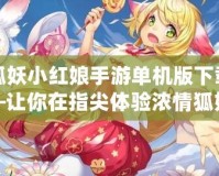 狐妖小紅娘手游單機版下載—讓你在指尖體驗濃情狐妖世界