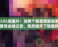 《LOL動畫片：當兩個狐貍原版動畫的馬賽克去掉之后，竟然揭開了隱藏的真相！》