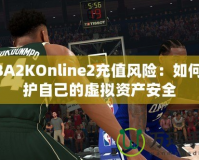 NBA2KOnline2充值風(fēng)險(xiǎn)：如何保護(hù)自己的虛擬資產(chǎn)安全