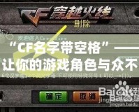 “CF名字帶空格”——讓你的游戲角色與眾不同，彰顯個性！