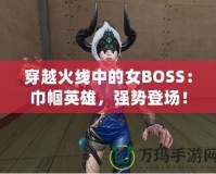 穿越火線中的女BOSS：巾幗英雄，強(qiáng)勢登場！