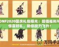 DNF2020國慶禮包曝光：超值福利與驚喜好禮，助你戰(zhàn)力飛升！