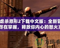 《虐殺原形2下載中文版：全新冒險(xiǎn)盡在掌握，釋放你內(nèi)心的怒火》