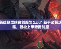 英雄聯(lián)盟暗裔劍魔怎么玩？新手必看攻略，輕松上手暗裔劍魔