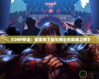 《DNF神話：探索地下城與勇士的巔峰之作》