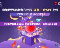 《完美世界助手app：打造游戲新體驗(yàn)，暢享無(wú)盡樂(lè)趣》