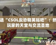 走進“CSOL反恐精英貼吧”：熱血玩家的天堂與交流圣地