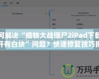 如何解決“植物大戰(zhàn)僵尸2iPad下載后打開有白塊”問(wèn)題？快速修復(fù)技巧揭秘！