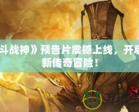 《斗戰(zhàn)神》預(yù)告片震撼上線，開(kāi)啟全新傳奇冒險(xiǎn)！