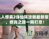 凡人修真2誅仙陣攻略最新章節(jié)，修真之路一網(wǎng)打盡！