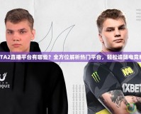 DOTA2直播平臺有哪些？全方位解析熱門平臺，輕松追隨電競精彩