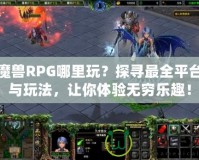 魔獸RPG哪里玩？探尋最全平臺(tái)與玩法，讓你體驗(yàn)無(wú)窮樂(lè)趣！