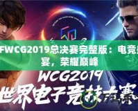 CFWCG2019總決賽完整版：電競盛宴，榮耀巔峰