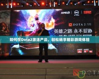 如何在Dota2激活產(chǎn)品，輕松暢享精彩游戲體驗(yàn)