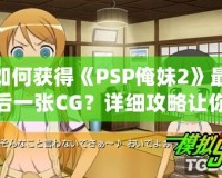 如何獲得《PSP俺妹2》最后一張CG？詳細攻略讓你不再錯過！