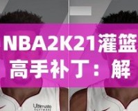 NBA2K21灌籃高手補(bǔ)?。航怄i極限操作，玩轉(zhuǎn)籃球新天地！