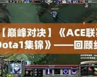 【巔峰對(duì)決】《ACE聯(lián)賽Dota1集錦》——回顧經(jīng)典瞬間，重溫傳奇時(shí)刻