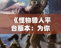 《怪物獵人平臺版本：為你開啟跨平臺狩獵新世界》