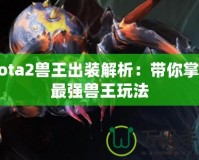 Dota2獸王出裝解析：帶你掌握最強(qiáng)獸王玩法