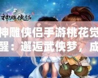 神雕俠侶手游桃花覺醒：邂逅武俠夢(mèng)，成就榮耀傳世