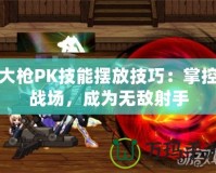 大槍PK技能擺放技巧：掌控戰(zhàn)場，成為無敵射手