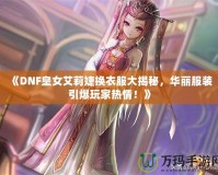 《DNF皇女艾莉婕換衣服大揭秘，華麗服裝引爆玩家熱情！》