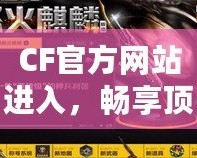 CF官方網(wǎng)站進(jìn)入，暢享頂級游戲體驗(yàn)！