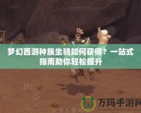 夢幻西游種族坐騎如何獲得？一站式指南助你輕松提升