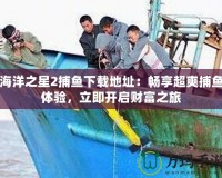 海洋之星2捕魚(yú)下載地址：暢享超爽捕魚(yú)體驗(yàn)，立即開(kāi)啟財(cái)富之旅