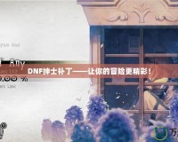 DNF紳士補(bǔ)丁——讓你的冒險(xiǎn)更精彩！