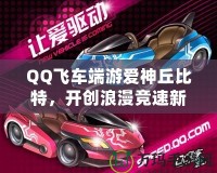 QQ飛車端游愛神丘比特，開創(chuàng)浪漫競速新紀元