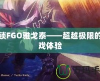 解鎖FGO雅戈泰——超越極限的游戲體驗