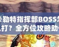 卡勒特指揮部BOSS怎么打？全方位攻略助你輕松挑戰(zhàn)