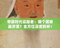 帝國時(shí)代征服者：哪個(gè)國家最厲害？全方位深度剖析！