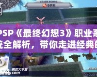 PSP《最終幻想3》職業(yè)系統(tǒng)全解析，帶你走進(jìn)經(jīng)典的幻想世界！