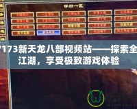 17173新天龍八部視頻站——探索全新江湖，享受極致游戲體驗(yàn)