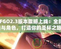 《FGO2.3版本震撼上線：全新劇情與角色，打造你的圣杯之旅》