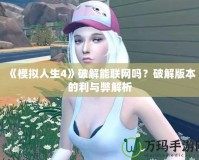 《模擬人生4》破解能聯(lián)網(wǎng)嗎？破解版本的利與弊解析