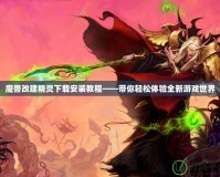 魔獸改建精靈下載安裝教程——帶你輕松體驗(yàn)全新游戲世界