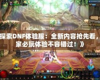 《探索DNF體驗服：全新內(nèi)容搶先看，玩家必玩體驗不容錯過！》