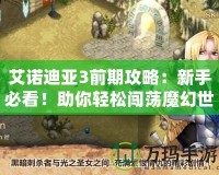 艾諾迪亞3前期攻略：新手必看！助你輕松闖蕩魔幻世界